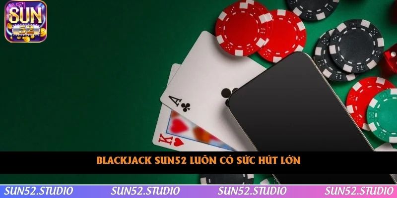 Blackjack SUN52 luôn có sức hút lớn