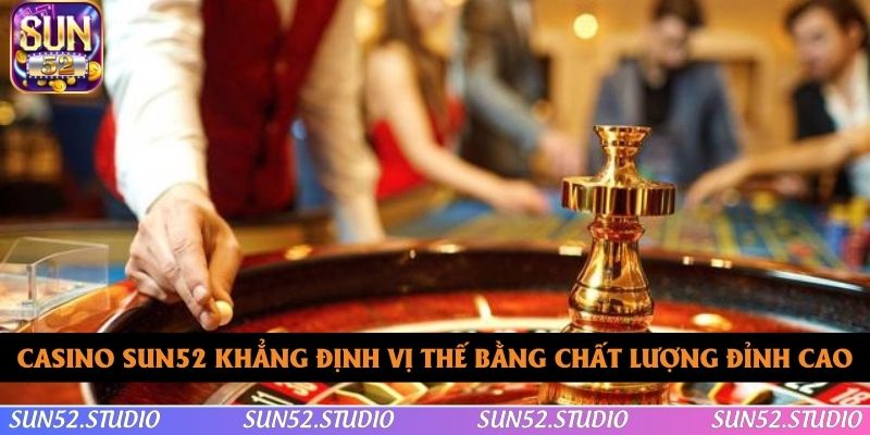 Casino SUN52 khẳng định vị thế bằng chất lượng đỉnh cao