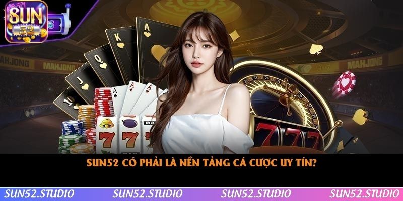 Sun52 có phải là nền tảng cá cược uy tín là câu hỏi thường gặp nhiều nhất