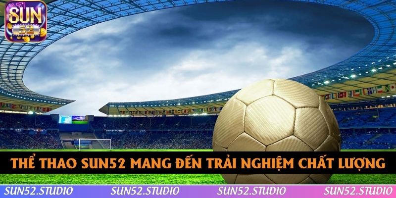Thể thao SUN52 mang đến trải nghiệm chất lượng Thể thao SUN52 mang đến trải nghiệm chất lượng